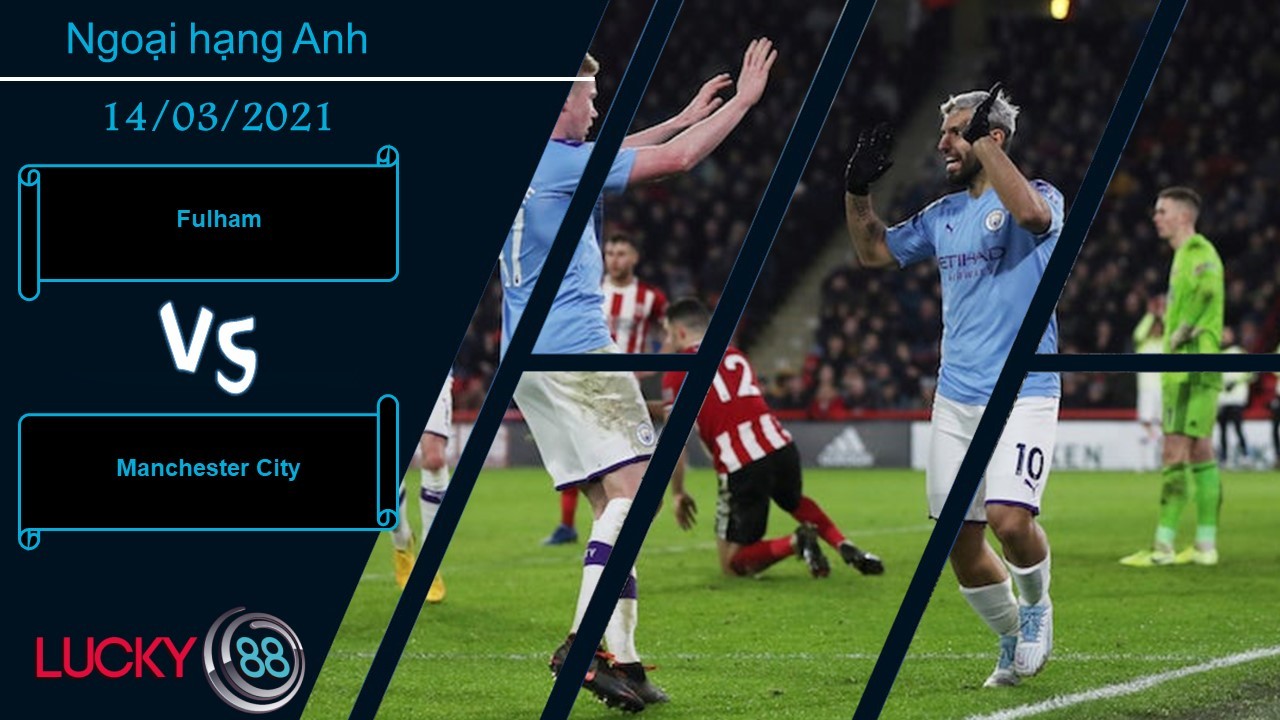 LUCKY88 Fulham vs Manchester City , Nhận định bóng đá 14/03/2021, Hứng chịu cơn giận