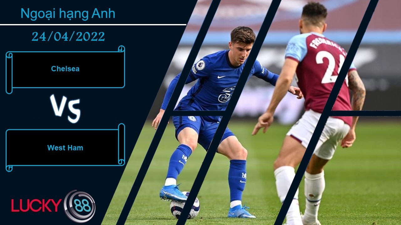 LUCKY88 Chelsea vs West Ham, Nhận định bóng đá 24/04/2022, Không hề khoan nhượng