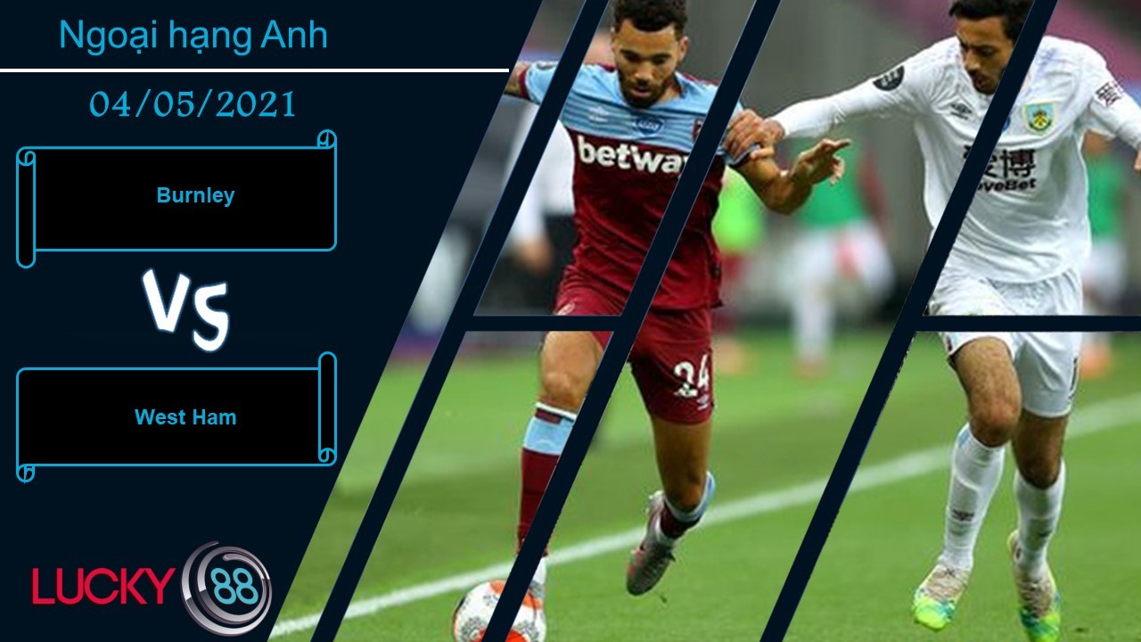 LUCKY88 Burnley vs West Ham , Nhận định bóng đá 04/05/2021, Kịp thời bừng tỉnh