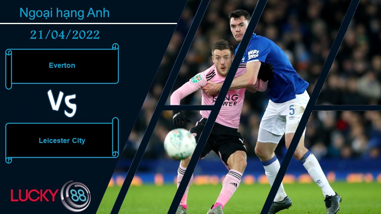 LUCKY88 Everton vs Leicester City , Nhận định bóng đá 21/04/2022, Ăn miếng trả miếng